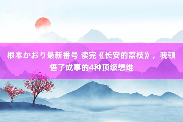 根本かおり最新番号 读完《长安的荔枝》，我顿悟了成事的4种顶级想维