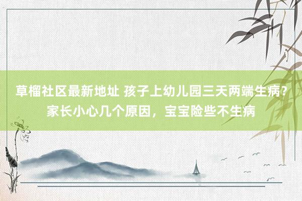 草榴社区最新地址 孩子上幼儿园三天两端生病？家长小心几个原因，宝宝险些不生病