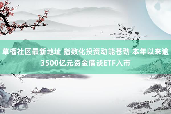 草榴社区最新地址 指数化投资动能苍劲 本年以来逾3500亿元资金借谈ETF入市