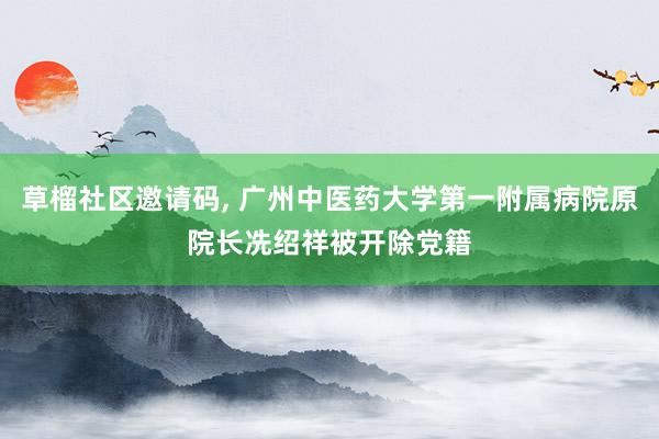 草榴社区邀请码, 广州中医药大学第一附属病院原院长冼绍祥被开除党籍