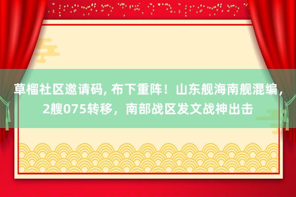 草榴社区邀请码, 布下重阵！山东舰海南舰混编，2艘075转移，南部战区发文战神出击