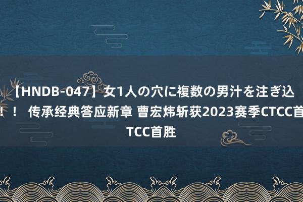 【HNDB-047】女1人の穴に複数の男汁を注ぎ込む！！ 传承经典答应新章 曹宏炜斩获2023赛季CTCC首胜