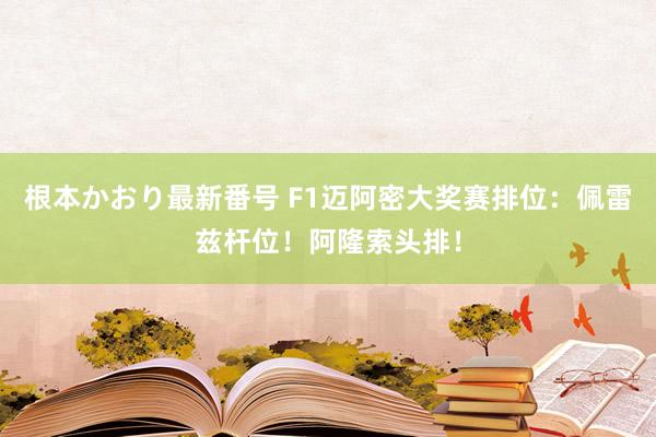 根本かおり最新番号 F1迈阿密大奖赛排位：佩雷兹杆位！阿隆索头排！