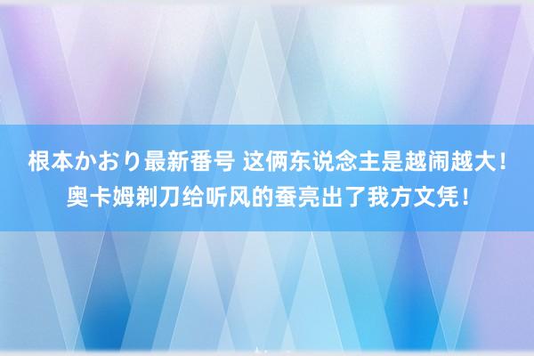 根本かおり最新番号 这俩东说念主是越闹越大！奥卡姆剃刀给听风的蚕亮出了我方文凭！