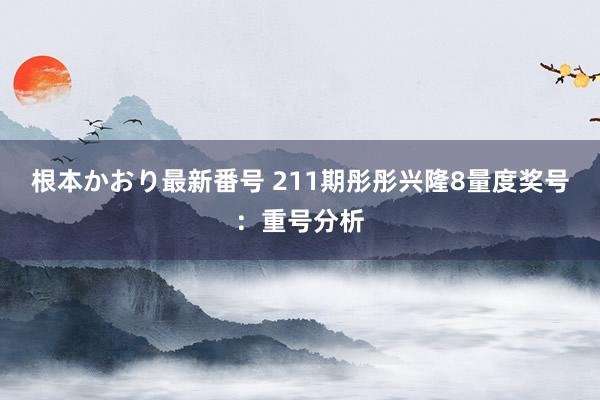 根本かおり最新番号 211期彤彤兴隆8量度奖号：重号分析