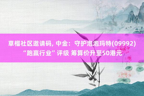 草榴社区邀请码, 中金：守护泡泡玛特(09992)“跑赢行业”评级 筹算价升至50港元