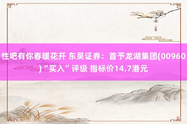 性吧有你春暖花开 东吴证券：首予龙湖集团(00960)“买入”评级 指标价14.7港元