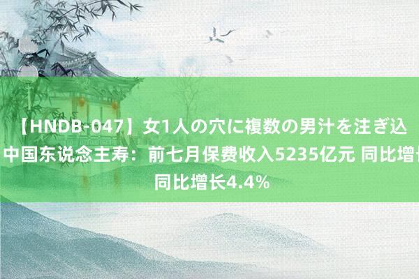 【HNDB-047】女1人の穴に複数の男汁を注ぎ込む！！ 中国东说念主寿：前七月保费收入5235亿元 同比增长4.4%