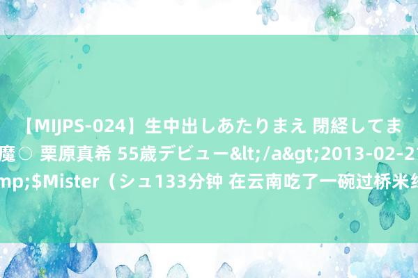 【MIJPS-024】生中出しあたりまえ 閉経してますから！ 奇跡の美魔○ 栗原真希 55歳デビュー</a>2013-02-21シュガーワークス&$Mister（シュ133分钟 在云南吃了一碗过桥米线，才终于显然：为何过桥米线很难走出云南