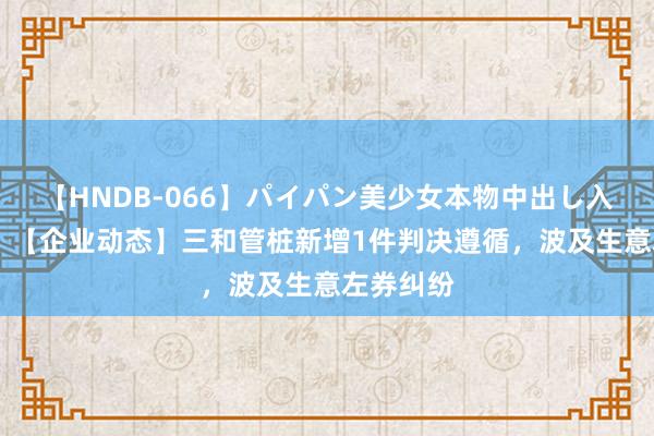 【HNDB-066】パイパン美少女本物中出し入学式！！ 【企业动态】三和管桩新增1件判决遵循，波及生意左券纠纷