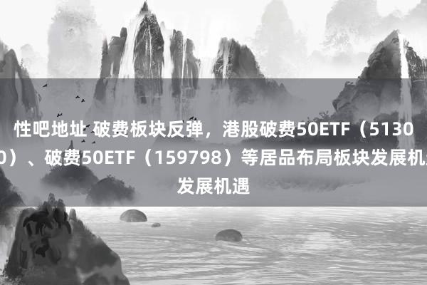 性吧地址 破费板块反弹，港股破费50ETF（513070）、破费50ETF（159798）等居品布局板块发展机遇