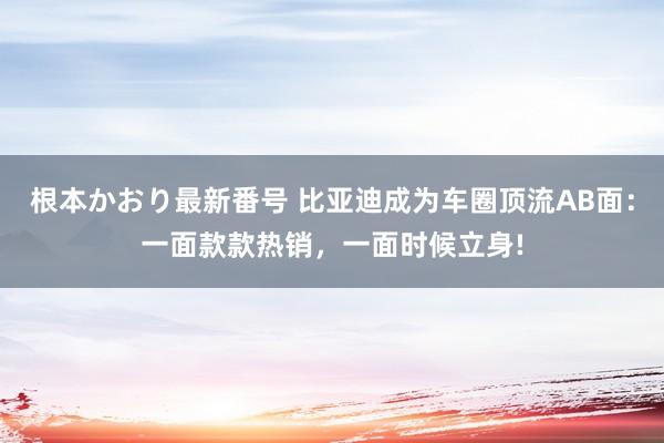 根本かおり最新番号 比亚迪成为车圈顶流AB面：一面款款热销，一面时候立身!