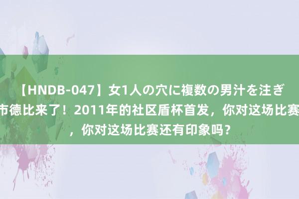 【HNDB-047】女1人の穴に複数の男汁を注ぎ込む！！ 曼市德比来了！2011年的社区盾杯首发，你对这场比赛还有印象吗？