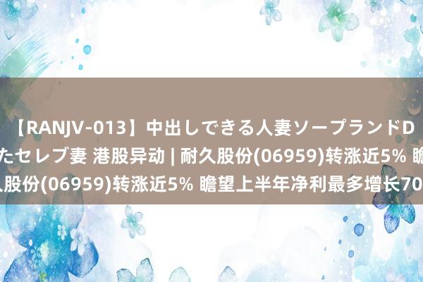 【RANJV-013】中出しできる人妻ソープランドDX 8時間 16人の堕ちたセレブ妻 港股异动 | 耐久股份(06959)转涨近5% 瞻望上半年净利最多增长70%