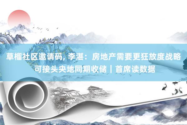 草榴社区邀请码, 李湛：房地产需要更狂放度战略 可接头央地同期收储｜首席读数据