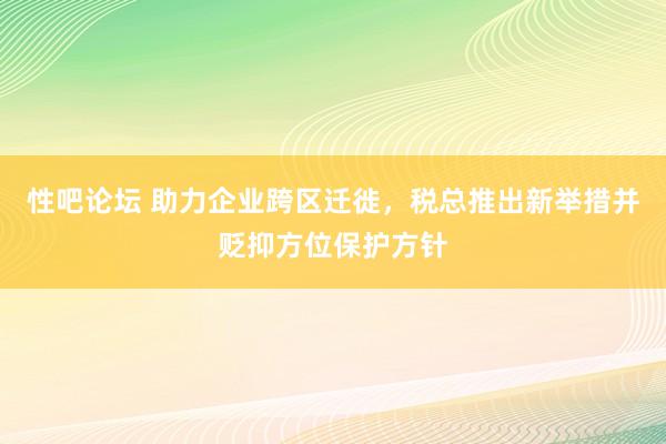 性吧论坛 助力企业跨区迁徙，税总推出新举措并贬抑方位保护方针