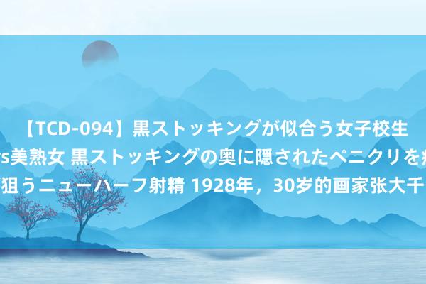 【TCD-094】黒ストッキングが似合う女子校生は美脚ニューハーフ 5 vs美熟女 黒ストッキングの奥に隠されたペニクリを痴女教師が狙うニューハーフ射精 1928年，30岁的画家张大千，对16岁韩国舞女说：“来我房间当下模