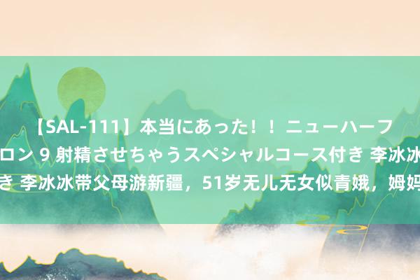 【SAL-111】本当にあった！！ニューハーフ御用達 性感エステサロン 9 射精させちゃうスペシャルコース付き 李冰冰带父母游新疆，51岁无儿无女似青娥，姆妈白首婆娑老了好多