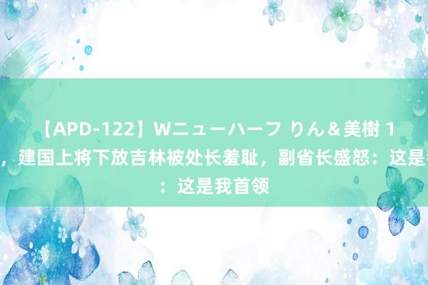 【APD-122】Wニューハーフ りん＆美樹 1960年，建国上将下放吉林被处长羞耻，副省长盛怒：这是我首领