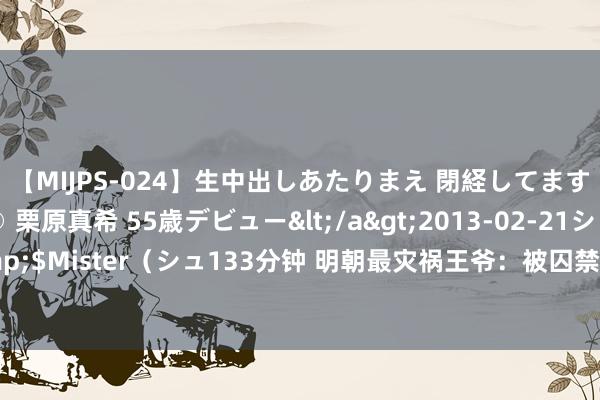 【MIJPS-024】生中出しあたりまえ 閉経してますから！ 奇跡の美魔○ 栗原真希 55歳デビュー</a>2013-02-21シュガーワークス&$Mister（シュ133分钟 明朝最灾祸王爷：被囚禁24年，出狱后摇身变为天子，一年后却惨死