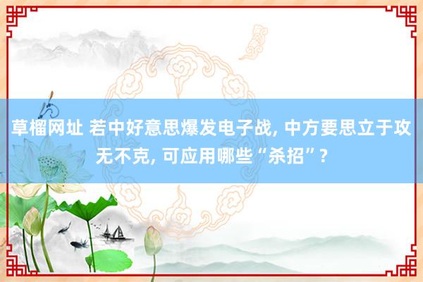 草榴网址 若中好意思爆发电子战, 中方要思立于攻无不克, 可应用哪些“杀招”?