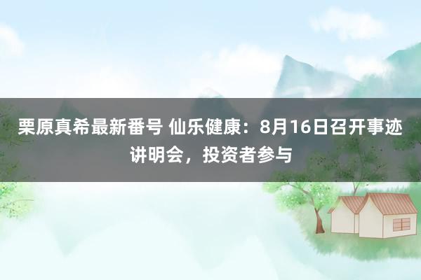 栗原真希最新番号 仙乐健康：8月16日召开事迹讲明会，投资者参与