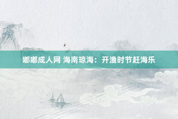 嘟嘟成人网 海南琼海：开渔时节赶海乐