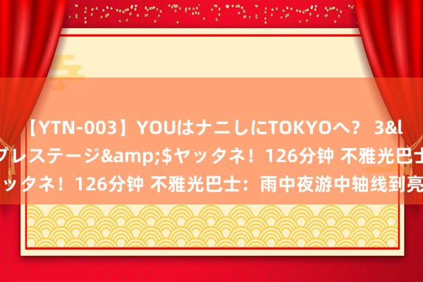 【YTN-003】YOUはナニしにTOKYOへ？ 3</a>2016-11-25プレステージ&$ヤッタネ！126分钟 不雅光巴士：雨中夜游中轴线到亮马河