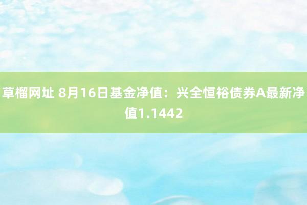 草榴网址 8月16日基金净值：兴全恒裕债券A最新净值1.1442