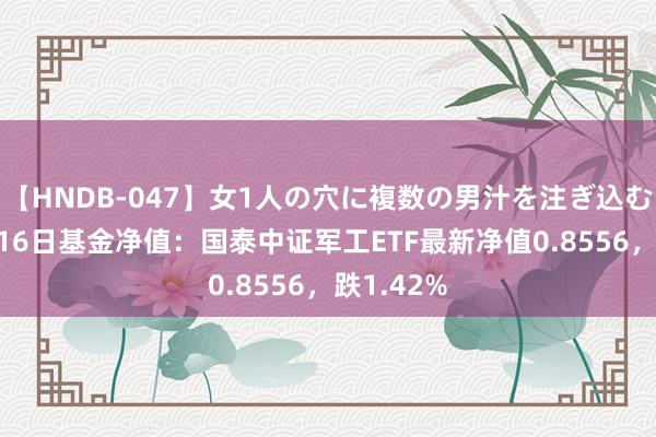 【HNDB-047】女1人の穴に複数の男汁を注ぎ込む！！ 8月16日基金净值：国泰中证军工ETF最新净值0.8556，跌1.42%