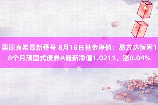 栗原真希最新番号 8月16日基金净值：易方达恒固18个月顽固式债券A最新净值1.0211，涨0.04%