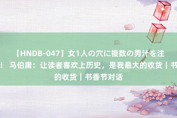 【HNDB-047】女1人の穴に複数の男汁を注ぎ込む！！ 马伯庸：让读者喜欢上历史，是我最大的收货｜书香节对话