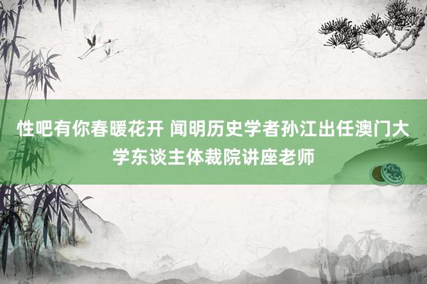 性吧有你春暖花开 闻明历史学者孙江出任澳门大学东谈主体裁院讲座老师