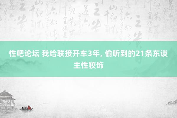 性吧论坛 我给联接开车3年, 偷听到的21条东谈主性狡饰