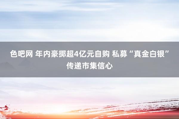 色吧网 年内豪掷超4亿元自购 私募“真金白银”传递市集信心