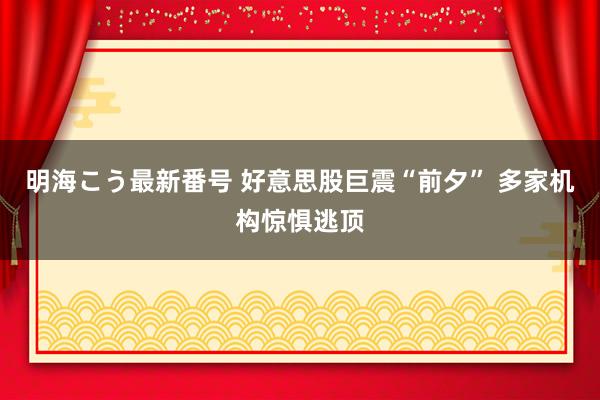 明海こう最新番号 好意思股巨震“前夕” 多家机构惊惧逃顶