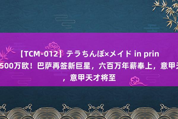 【TCM-012】テラちんぽ×メイド in prin MIKA 1500万欧！巴萨再签新巨星，六百万年薪奉上，意甲天才将至