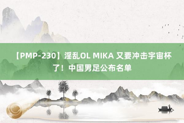 【PMP-230】淫乱OL MIKA 又要冲击宇宙杯了！中国男足公布名单