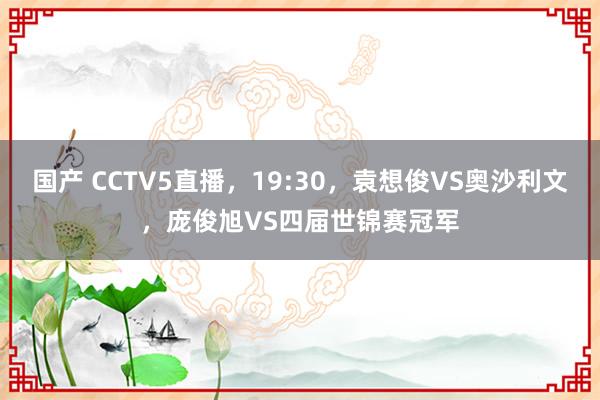 国产 CCTV5直播，19:30，袁想俊VS奥沙利文，庞俊旭VS四届世锦赛冠军