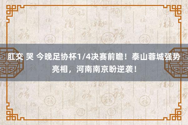 肛交 哭 今晚足协杯1/4决赛前瞻！泰山蓉城强势亮相，河南南京盼逆袭！