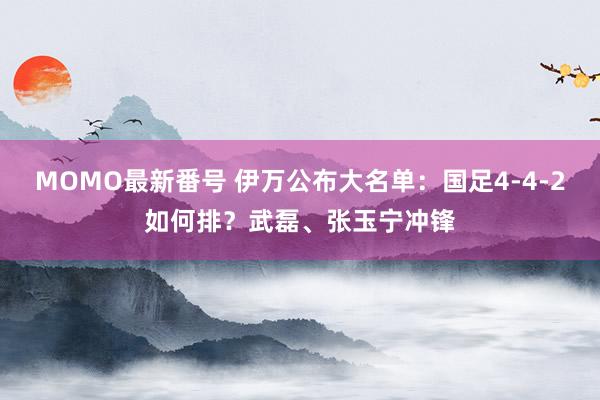 MOMO最新番号 伊万公布大名单：国足4-4-2如何排？武磊、张玉宁冲锋