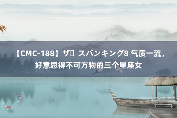 【CMC-188】ザ・スパンキング8 气质一流，好意思得不可方物的三个星座女