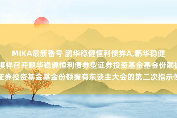 MIKA最新番号 鹏华稳健恒利债券A,鹏华稳健恒利债券C: 对于以通信模样召开鹏华稳健恒利债券型证券投资基金基金份额握有东谈主大会的第二次指示性公告