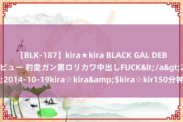 【BLK-187】kira★kira BLACK GAL DEBUT 日焼け黒ギャル専属デビュー 豹変ガン黒ロリカワ中出しFUCK</a>2014-10-19kira☆kira&$kira☆kir150分钟 莫奈 · 喜鹊