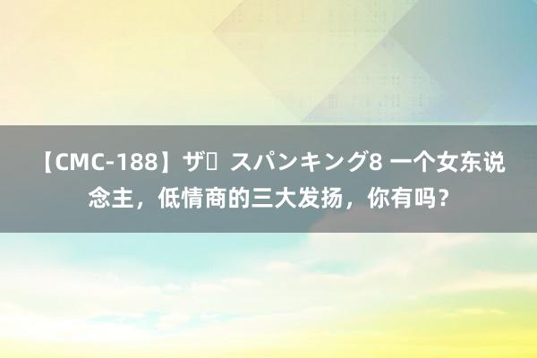 【CMC-188】ザ・スパンキング8 一个女东说念主，低情商的三大发扬，你有吗？