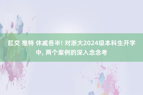 肛交 推特 休戚各半! 对浙大2024级本科生开学中, 两个案例的深入念念考