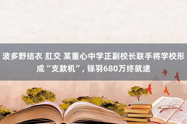 波多野结衣 肛交 某重心中学正副校长联手将学校形成“支款机”, 铩羽680万终就逮