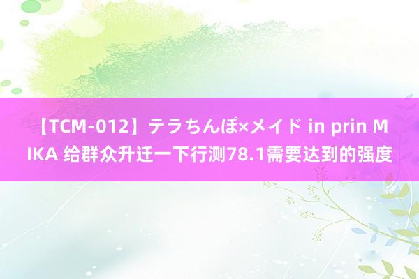 【TCM-012】テラちんぽ×メイド in prin MIKA 给群众升迁一下行测78.1需要达到的强度