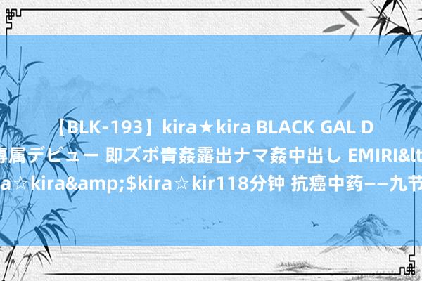 【BLK-193】kira★kira BLACK GAL DEBUT 日焼け黒ギャル専属デビュー 即ズボ青姦露出ナマ姦中出し EMIRI</a>2014-11-19kira☆kira&$kira☆kir118分钟 抗癌中药——九节茶，功效权贵，可改善症状、减弱肿块