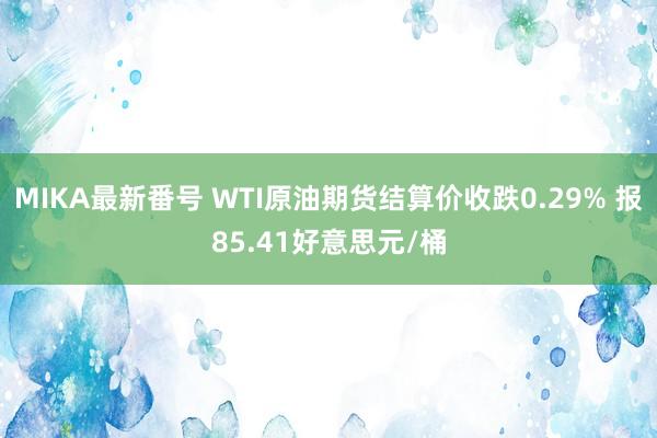 MIKA最新番号 WTI原油期货结算价收跌0.29% 报85.41好意思元/桶